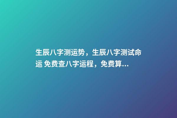 生辰八字测运势，生辰八字测试命运 免费查八字运程，免费算八字看一生命运-第1张-观点-玄机派